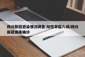 四川新冠感染情况调查:阳性率超六成/四川新冠病毒确诊