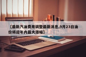 【最新汽油费用调整最新消息,9月23日油价将迎年内最大涨幅】