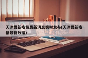 天津最新疫情最新消息实时发布(天津最新疫情最新数据)