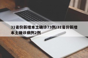 31省份新增本土确诊73例/31省份新增本土确诊病例2例