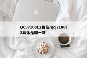 QCJ7100L2价位/qcj7100l2具体是哪一款