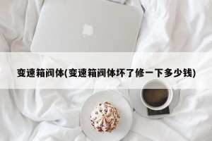 变速箱阀体(变速箱阀体坏了修一下多少钱)