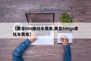 【黄龙600摩托车费用,黄龙600gs摩托车费用】