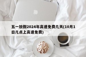 五一放假2024年高速免费几天(10月1日几点上高速免费)