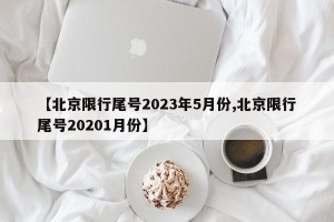 【北京限行尾号2023年5月份,北京限行尾号20201月份】