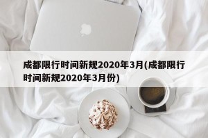 成都限行时间新规2020年3月(成都限行时间新规2020年3月份)