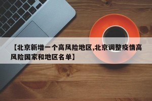 【北京新增一个高风险地区,北京调整疫情高风险国家和地区名单】