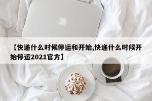 【快递什么时候停运和开始,快递什么时候开始停运2021官方】