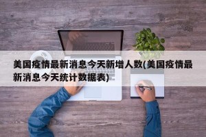 美国疫情最新消息今天新增人数(美国疫情最新消息今天统计数据表)