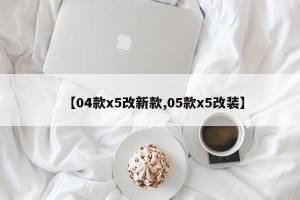 【04款x5改新款,05款x5改装】