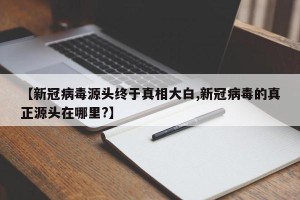 【新冠病毒源头终于真相大白,新冠病毒的真正源头在哪里?】