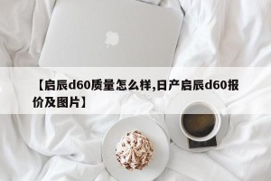【启辰d60质量怎么样,日产启辰d60报价及图片】