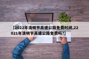 【2022年清明节高速公路免费时间,22021年清明节高速公路免费吗?】