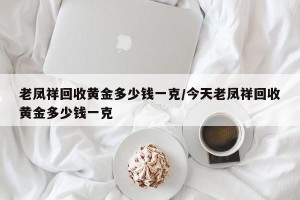 老凤祥回收黄金多少钱一克/今天老凤祥回收黄金多少钱一克