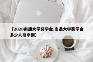 【2020南通大学奖学金,南通大学奖学金多少人能拿到】