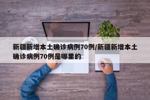 新疆新增本土确诊病例70例/新疆新增本土确诊病例70例是哪里的