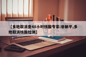 【多地取消查48小时核酸专家:非躺平,多地取消核酸检测】