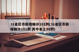 31省区市新增确诊101例(31省区市新增确诊101例 其中本土98例)