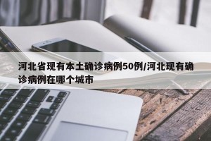 河北省现有本土确诊病例50例/河北现有确诊病例在哪个城市