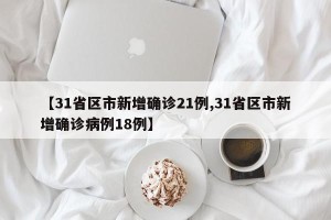 【31省区市新增确诊21例,31省区市新增确诊病例18例】
