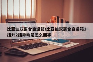 比亚迪双离合变速箱/比亚迪双离合变速箱1挡升2挡异响是怎么回事