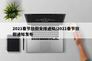 2021春节放假安排通知/2021春节放假通知发布