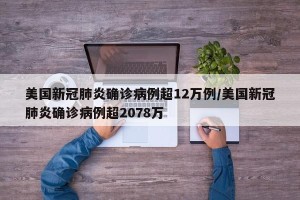 美国新冠肺炎确诊病例超12万例/美国新冠肺炎确诊病例超2078万