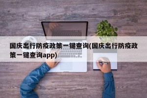 国庆出行防疫政策一键查询(国庆出行防疫政策一键查询app)