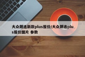 大众朗逸新款plus报价/大众朗逸plus报价图片 参数
