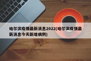 哈尔滨疫情最新消息2022(哈尔滨疫情最新消息今天新增病例)