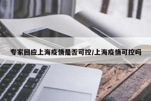 专家回应上海疫情是否可控/上海疫情可控吗