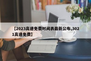 【2023高速免费时间表最新公布,3021高速免费】