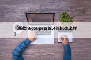 【新款h6coupe四驱,4驱h6怎么样】