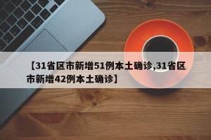 【31省区市新增51例本土确诊,31省区市新增42例本土确诊】