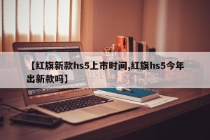 【红旗新款hs5上市时间,红旗hs5今年出新款吗】