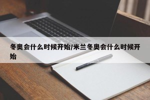 冬奥会什么时候开始/米兰冬奥会什么时候开始
