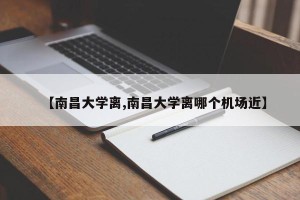 【南昌大学离,南昌大学离哪个机场近】