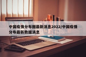 中国疫情分布图最新消息2022/中国疫情分布最新数据消息