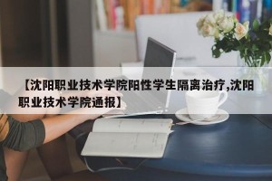 【沈阳职业技术学院阳性学生隔离治疗,沈阳职业技术学院通报】