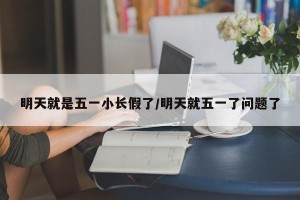 明天就是五一小长假了/明天就五一了问题了