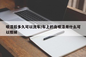 喷漆后多久可以洗车/车上的自喷漆用什么可以擦掉