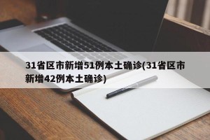 31省区市新增51例本土确诊(31省区市新增42例本土确诊)