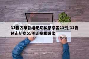31省区市新增无症状感染者23例/31省区市新增55例无症状感染