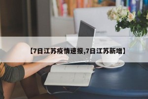 【7日江苏疫情速报,7日江苏新增】