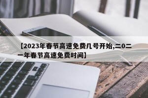 【2023年春节高速免费几号开始,二0二一年春节高速免费时间】