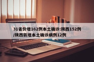 31省份增162例本土确诊:陕西152例/陕西新增本土确诊病例12例
