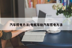 汽车搭电方法/电瓶车给汽车搭电方法