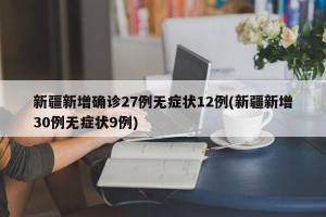 新疆新增确诊27例无症状12例(新疆新增30例无症状9例)