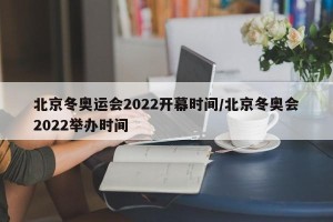 北京冬奥运会2022开幕时间/北京冬奥会2022举办时间