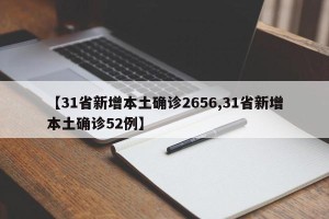 【31省新增本土确诊2656,31省新增本土确诊52例】